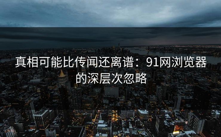 真相可能比传闻还离谱:91网浏览器的深层次忽略 真相可能比传闻还离谱:91网浏览器的深层次忽略
