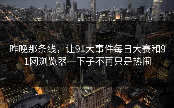 昨晚那条线，让91大事件每日大赛和91网浏览器一下子不再只是热闹