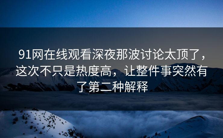 91网在线观看深夜那波讨论太顶了，这次不只是热度高，让整件事突然有了第二种解释