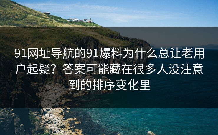 91网址导航的91爆料为什么总让老用户起疑？答案可能藏在很多人没注意到的排序变化里