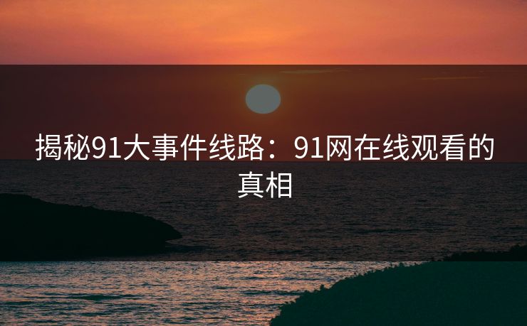 揭秘91大事件线路：91网在线观看的真相