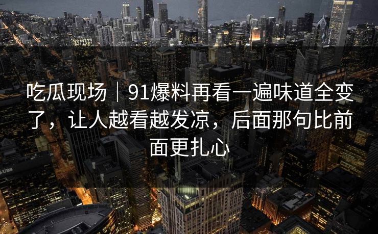 吃瓜现场｜91爆料再看一遍味道全变了，让人越看越发凉，后面那句比前面更扎心